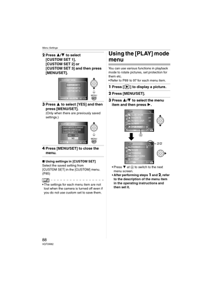 Page 88Menu Settings
88VQT0W82
2Press 3/4 to select 
[CUSTOM SET 1], 
[CUSTOM SET 2] or 
[CUSTOM SET 3] and then press 
[MENU/SET].
3Press 3 to select [YES] and then 
press [MENU/SET].
(Only when there are previously saved 
settings.)
4Press [MENU/SET] to close the 
menu.
∫Using settings in [CUSTOM SET]
Select the saved setting from 
[CUSTOM SET] in the [CUSTOM] menu. 
(P85)
 The settings for each menu item are not 
lost when the camera is turned off even if 
you do not use custom set to save them.
Using the...