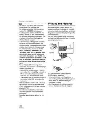 Page 100Connecting to other equipment
100VQT0W82
 Do not use any other USB connection 
cables except the supplied one.
 Do not disconnect the USB connection 
cable while [ACCESS] is displayed.
 If battery power is exhausted while the 
camera and the PC are communicating, 
the recorded data may be damaged. Use 
a battery with sufficient battery power 
(P19) or the AC adaptor.
 If the remaining battery power becomes 
low while the camera and the PC are 
communicating, the status indicator blinks 
and the alarm...