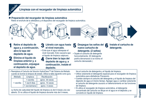 Page 27
27Español
Limpieza con el recargador de limpieza automáticaCuidado
Preparación del recargador de limpieza automáticaRetire el enchufe de la afeitadora y el dispositivo del recargador de li\
mpieza automática.


2
1
3
4
11Retire el depósito de 
agua y, a continuación, 
abra la tapa del 
depósito de agua.
22Elimine el líquido de 
limpieza anterior y, a 
continuación, enjuague 
el depósito de agua.
33Llénelo con agua hasta 
el nivel marcado.Evite que el agua sobrepase el nivel marcado. Esto causaría...