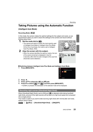 Page 2525
Recording
 (ENG) SQT0898
Taking Pictures using the Automatic Function
(Intelligent Auto Mode)
Recording Mode: 
In this mode, the camera makes the optimal settings for the subject and scene, so we 
recommend it when you wish to leave the settings to the camera  and record without 
thinking about them.
1Set the mode dial to  [ ¦].
•The camera will switch to either the most recently used 
of Intelligent Auto Mode or Intelligent Auto Plus Mode.
At the time of purchase, the mode is set to Intelligent 
Auto...