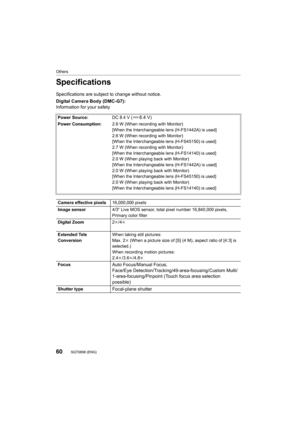 Page 6060
Others
SQT0898 (ENG) 
Specifications
Specifications are subject to change without notice.
Digital Camera Body (DMC-G7):
Information for your safety
Power Source:DC 8.4 V (8.4 V)
Power Consumption: 2.6 W (When recording with Monitor)
[When the Interchangeable lens (H-FS1442A) is used]
2.6 W (When recording with Monitor)
[When the Interchangeable lens (H-FS45150) is used]
2.7 W (When recording with Monitor)
[When the Interchangeable lens (H-FS14140) is used]
2.0 W (When playing back with Monitor)
[When...