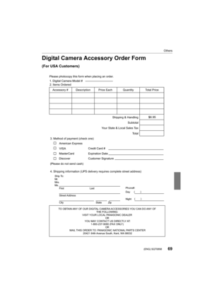 Page 6969
Others
 (ENG) SQT0898
Digital Camera Accessory Order Form
(For USA Customers)
Ship To: 
Mr.
Mrs.
Ms.First Last
Street Address 
City State Zip
Phone#: 
Day  ( )
Night ()
4. Shipping information (UPS delivery requires complete street address)\
        
Please photocopy this form when placing an order.
3. Method of payment (check one)     
American Express
VISA                          
MasterCard         
(Please do not send cash)    
2. Items Ordered  
Quantity
Accessory #  Price Each Description Total...