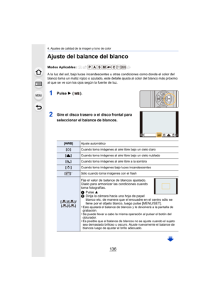 Page 1364. Ajustes de calidad de la imagen y tono de color
136
Ajuste del balance del blanco
Modos Aplicables: 
A la luz del sol, bajo luces incandescentes u otras condiciones como donde el color del 
blanco toma un matiz rojizo o azulado, este detalle ajusta al color del blanco más próximo 
al que se ve con los ojos según la fuente de luz.
1Pulse 1 ().
2Gire el disco trasero o el disco frontal para 
seleccionar el balance de blancos.
[AWB] Ajuste automático
[V ] Cuando toma imágenes al aire libre bajo un cielo...