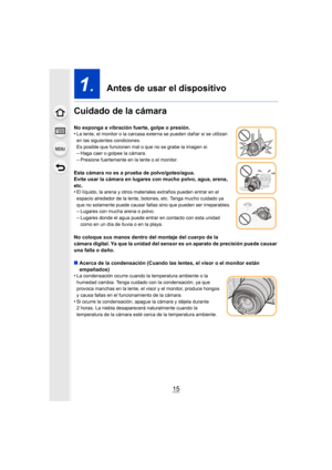 Page 1515
1.  Antes de usar el dispositivo
Cuidado de la cámara
No exponga a vibración fuerte, golpe o presión.
•La lente, el monitor o la carcasa externa se pueden dañar si se utilizan 
en las siguientes condiciones.
Es posible que funcionen mal o que no se grabe la imagen si:
–Haga caer o golpee la cámara.–Presione fuertemente en la lente o el monitor.
Esta cámara no es a prueba de polvo/goteo/agua.
Evite usar la cámara en lugares con mucho polvo, agua, arena, 
etc.
•
El líquido, la arena y otros materiales...