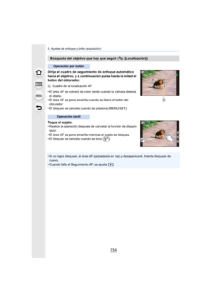 Page 1545. Ajustes de enfoque y brillo (exposición)
154
Dirija el cuadro de seguimiento de enfoque automático 
hacia el objetivo, y a continuación pulse hasta la mitad el 
botón del obturador.
ACuadro de la localización AF
•El área AF se volverá de color verde cuando la cámara detecta 
el objeto.
•El área AF se pone amarilla cuando se libera el botón del 
obturador.
•El bloqueo se cancela cuando se presiona [MENU/SET ].
Toque el sujeto.
•Realice la operación después de cancelar la función de disparo 
táctil.
•El...