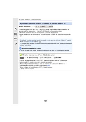 Page 157157
5. Ajustes de enfoque y brillo (exposición)
Modos Aplicables: 
Cuando se selecciona [š], [ ], [ Ø], o [ ] en el modo de enfoque automático, se 
puede modificar la posición y el tamaño del área de enfoque automático.
•
Realice la operación después de cancelar la función de disparo táctil.
•Al fijar la operación de toque, fije [AF Táctil] en [Ajustes Táctiles] del menú [Personalizar] en 
[AF].
•El medio de medición puntual también se puede mover para coincidir con el área AF cuando 
[Modo medición]...