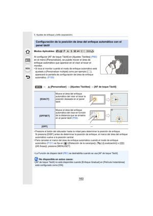 Page 1605. Ajustes de enfoque y brillo (exposición)
160
Modos Aplicables: 
Al configurar [AF de toque Táctil] en [Ajustes Táctiles] (P60) 
en el menú [Personalizar], se puede mover el área de 
enfoque automático que aparece en el visor al tocar el 
monitor.
•
Si toca el monitor cuando el modo de enfoque automático está 
ajustado a [Personalizar múltiple] como por ejemplo [ ], 
aparecerá la pantalla de configuración del área de enfoque 
automático.  (P155)
•Presione el botón del obturador hasta la  mitad para...