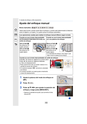 Page 165165
5. Ajustes de enfoque y brillo (exposición)
Ajuste del enfoque manual
Modos Aplicables: 
Utilice esta función cuando quiere fijar el enfoque o cuando esté determinada la distancia 
entre el objetivo y el sujeto y no quiere activar el enfoque automático.
1Ajuste la palanca del modo de enfoque en 
[MF].
2Pulse  2 ().
3Pulse 3/4/2/1 para ajustar la posición del 
enfoque y luego pulse [MENU/SET].
•Aparece la pantalla de ayuda, que aumenta el área. 
(Ayuda MF)
Las operaciones usadas para realizar el...