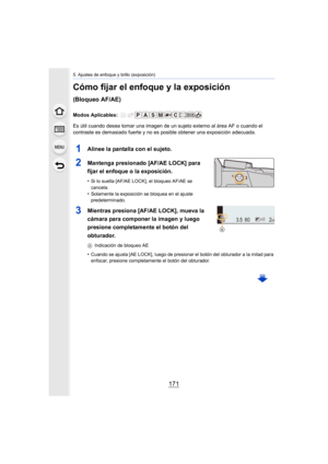 Page 171171
5. Ajustes de enfoque y brillo (exposición)
Cómo fijar el enfoque y la exposición 
(Bloqueo AF/AE)
Modos Aplicables: 
Es útil cuando desea tomar una imagen de un sujeto externo al área AF o cuando el 
contraste es demasiado fuerte y no es  posible obtener una exposición adecuada.
1Alinee la pantalla con el sujeto.
2Mantenga presionado [AF/AE LOCK] para 
fijar el enfoque o la exposición.
•Si lo suelta [AF/AE LOCK], el bloqueo AF/AE se 
cancela.
•Solamente la exposición se bloquea en el ajuste...