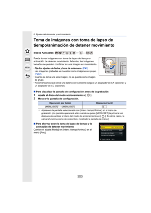 Page 203203
6. Ajustes del obturador y accionamiento
Toma de imágenes con toma de lapso de 
tiempo/animación de detener movimiento
Modos Aplicables: 
Puede tomar imágenes con toma de lapso de tiempo o 
animación de detener movimiento. Además, las imágenes 
tomadas se pueden combinar en una imagen en movimiento.
•
Fije los ajustes de fecha y hora de antemano. (P41)•Las imágenes grabadas se muestran como imágenes en grupo. 
(P262)
•Cuando se toma una sola imagen, no se guarda como imagen 
de grupo.
•Recomendamos...