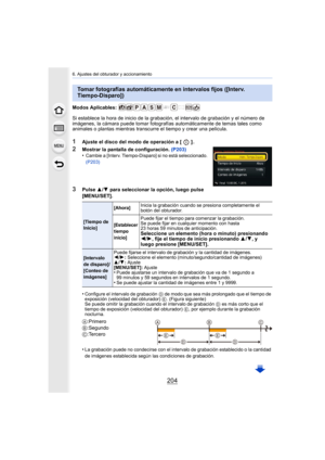 Page 2046. Ajustes del obturador y accionamiento
204
Modos Aplicables: 
Si establece la hora de inicio de la grabación, el intervalo de grabación y el número de 
imágenes, la cámara puede tomar fotografías automáticamente de temas tales como 
animales o plantas mientras transcurre el tiempo y crear una película.
1Ajuste el disco del modo de operación a [ ] .
2Mostrar la pantalla de configuración. (P203)
•Cambie a [Interv. Tiempo-Disparo] si no está seleccionado. 
(P203)
3Pulse  3/4  para seleccionar la opción,...