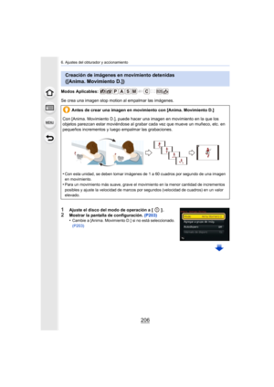 Page 2066. Ajustes del obturador y accionamiento
206
Modos Aplicables: 
Se crea una imagen stop motion al empalmar las imágenes.
1Ajuste el disco del modo de operación a [ ] .
2Mostrar la pantalla de configuración. (P203)
•Cambie a [Anima. Movimiento D.] si no está seleccionado. 
(P203)
Creación de imágenes en movimiento detenidas 
([Anima. Movimiento D.])
Antes de crear una imagen en movimiento con [Anima. Movimiento D.]
Con [Anima. Movimiento D.], puede hacer una imagen en movimiento en la que los 
objetos...