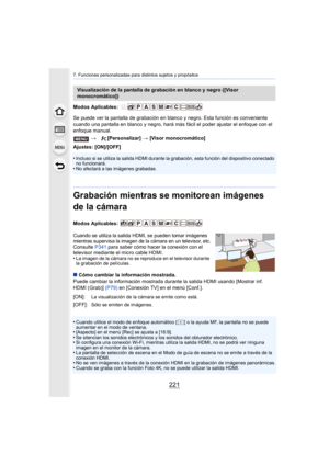 Page 221221
7. Funciones personalizadas para distintos sujetos y propósitos
Modos Aplicables: 
Se puede ver la pantalla de grabación en blanco y negro. Esta función es conveniente 
cuando una pantalla en blanco y negro, hará más  fácil el poder ajustar el enfoque con el 
enfoque manual.
Ajustes: [ON]/[OFF]
•
Incluso si se utiliza la salida HDMI durante la grabación, esta función del dispositivo conectado 
no funcionará.
•No afectará a las imágenes grabadas.
Grabación mientras se monitorean imágenes 
de la...