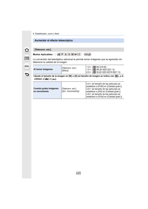 Page 225225
8. Estabilizador, zoom y flash
Modos Aplicables: 
La conversión del teleobjetivo adicional le permite tomar imágenes que se agrandan sin 
deteriorar la calidad de la imagen.
•
Ajuste el tamaño de la imagen en [M]  o [S] (el tamaño de imagen se indica con  ), y la 
calidad, a [A] o [ ›].
Aumentar el efecto telescópico
[Teleconv. ext.]
Al tomar imágenes [Teleconv. ext.]
([Rec])1,2k
: [  M] ([16:9])
1,4k : [  M] ([4:3]/[3:2]/[1:1])
2,0k : [  S] ([4:3]/[3:2]/[16:9]/[1:1])
Cuando graba imágenes 
en...