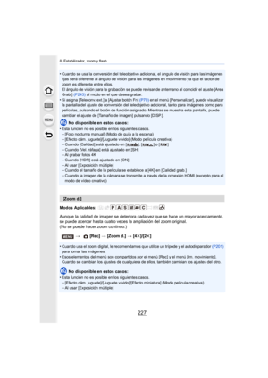 Page 227227
8. Estabilizador, zoom y flash
•Cuando se usa la conversión del teleobjetivo adicional, el ángulo de visión para las imágenes 
fijas será diferente al ángulo de visión para las imágenes en movimiento ya que el factor de 
zoom es diferente entre ellos.
El ángulo de visión para la grabación se puede revisar de antemano al coincidir el ajuste [Area 
Grab.]  (P243) al modo en el que desea grabar.
•Si asigna [Teleconv. ext.] a [Ajustar botón Fn]  (P70) en el menú [Personalizar], puede visualizar 
la...