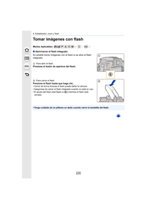 Page 2308. Estabilizador, zoom y flash
230
Tomar imágenes con flash
Modos Aplicables: 
∫Abrir/cerrar el flash integrado
Es posible tomar imágenes con el flash si se abre el flash 
integrado.
A Para abrir el flash
Presione el botón de apertura del flash.
BPara cerrar el flash
Presione el flash hasta que haga clic.
•Cerrar de forma forzosa el flash puede dañar la cámara.
•Asegúrese de cerrar el flash integrado cuando no esté en uso.•El ajuste del flash está fijado a [ Œ] mientras el flash está 
cerrado.
•Tenga...