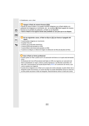 Page 231231
8. Estabilizador, zoom y flash
Apagar el flash de manera forzosa ([Œ])
Cuando se cierra el flash o no pueden tomarse imágenes con el flash debido a la 
grabación de imágenes en movimiento, etc., se visualiza [ Œ] (flash pagado de manera 
forzosa) en la pantalla de grabación y el flash no se disparará.
•
Cierre el flash en los lugares donde está prohibido su uso para que no se dispare.
En los siguientes casos, el flash se fija en [ Œ] (se fuerza el apagado del 
flash).
•
Cuando graba imágenes en...