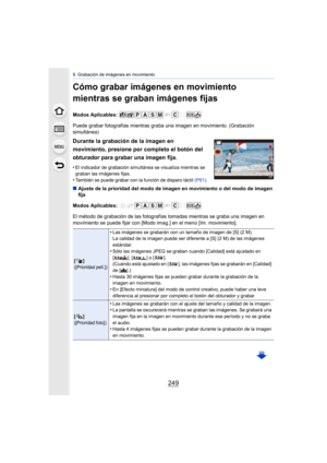 Page 249249
9. Grabación de imágenes en movimiento
Cómo grabar imágenes en movimiento 
mientras se graban imágenes fijas
Modos Aplicables: 
Puede grabar fotografías mientras graba una imagen en movimiento. (Grabación 
simultánea)
∫ Ajuste de la prioridad del modo de imagen en movimiento o del modo de imagen 
fija
Modos Aplicables: 
El método de grabación de las fotografías tomadas mientras se graba una imagen en 
movimiento se puede fijar con [Modo imag.] en el menú [Im. movimiento].
Durante la grabación de la...