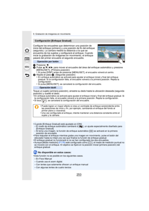 Page 253253
9. Grabación de imágenes en movimiento
Configure los encuadres que determinan una posición de 
inicio del enfoque (primero) y una posición de fin del enfoque 
(segundo). La cámara medirá la distancia a la que se 
encuentra de los sujetos y configurará el enfoque. Cuando 
inicie la grabación de imágenes en movimiento, el enfoque 
pasará del primer encuadre al segundo encuadre.
1Presione  2.
2 Pulse 
3/4/2/1 para mover el encuadre del área del enfoque automático y presione 
[MENU/SET]. (Primera...