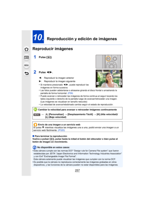 Page 257257
10.  Reproducción y edición de imágenes
Reproducir imágenes
1Pulse [ (].
2Pulse  2/1.
•Si mantiene presionado  2/1, puede reproducir las 
imágenes en forma sucesiva.
•Las fotos pueden adelantarse o atrasarse girando el disco frontal o arrastrando la 
pantalla de forma horizontal.  (P59)
•Puede avanzar o retroceder las imágenes de forma continua al seguir tocando los 
lados izquierdo o derecho de la pantalla luego de avanzar/retroceder una imagen.
(Las imágenes se visualizan en tamaño reducido)
•La...