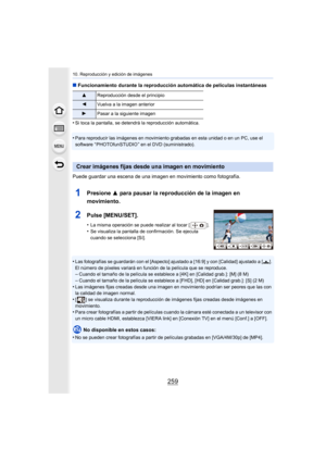 Page 259259
10. Reproducción y edición de imágenes
∫Funcionamiento durante la reproducción automática de películas instantáneas
•
Si toca la pantalla, se detendrá la reproducción automática.
•Para reproducir las imágenes en movimiento grabadas en esta unidad o en un PC, use el 
software “ PHOTOfunSTUDIO ” en el DVD (suministrado).
Puede guardar una escena de una imagen en movimiento como fotografía.
1Presione  3 para pausar la reproducción de la imagen en 
movimiento.
2Pulse [MENU/SET].
•La misma operación se...
