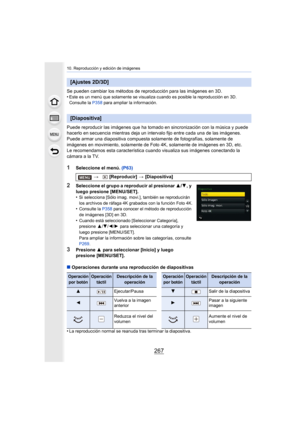 Page 267267
10. Reproducción y edición de imágenes
Se pueden cambiar los métodos de reproducción para las imágenes en 3D.
•Este es un menú que solamente se visualiza cuando es posible la reproducción en 3D.
Consulte la P358 para ampliar la información.
Puede reproducir las imágenes que ha tomado en  sincronización con la música y puede 
hacerlo en secuencia mientras deja un intervalo fijo entre cada una de las imágenes.
Puede armar una diapositiva compuesta solamente de fotografías, solamente de 
imágenes en...
