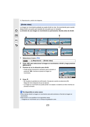 Page 279279
10. Reproducción y edición de imágenes
La imagen en movimiento grabada se puede dividir en dos. Se recomienda para cuando 
desea dividir una parte que necesita de una parte que no necesita.
La división de una imagen en movimiento es permanente. Decida antes de dividir.
1Seleccione el menú. (P63)
2Pulse 2/1  para seleccionar la imagen en movimiento a dividir y luego presione 
[MENU/SET].
No disponible en estos casos:
•
Evite intentar dividir la imagen en movimiento cerca del comienzo o final de la...