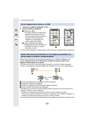 Page 30211. Uso de la función Wi-Fi
302
1Conecte a un teléfono inteligente. (P295)
2Opere el teléfono inteligente.
•
La función puede asignarse a la parte superior, inferior, derecha o izquierda según su preferencia.
Puede enviar información de localización  adquirida con un teléfono inteligente a la 
cámara.  Después de enviar la información, también se puede escribir en las 
imágenes almacenadas en la cámara.
•
Una vez que se envía la información sobre la ubicación a la cámara, también se pueden 
escribir en...