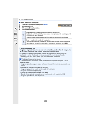 Page 303303
11. Uso de la función Wi-Fi
∫Opere el teléfono inteligente
1Conecte a un teléfono inteligente.  (P295)2Seleccione [ ].
3Seleccione [Geoetiquetado].4Seleccione un icono.
•
Precauciones para el uso:
Asegúrese de prestar atención especial en la privacidad, los derechos de imagen, etc. 
de un sujeto cuando usa esta función. Úsela bajo su propio riesgo.
•En el teléfono inteligente, puede fijar el intervalo de adquisición de la información de 
localización y revisar el estado de transferencia de la...