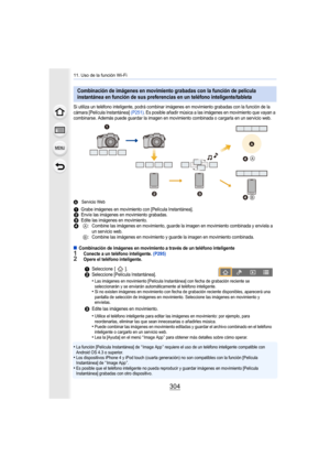 Page 30411. Uso de la función Wi-Fi
304
Si utiliza un teléfono inteligente, podrá combinar imágenes en movimiento grabadas con la función de la 
cámara [Película Instantánea] (P251). Es posible añadir música a las imágenes en movimiento que vayan a 
combinarse. Además puede guardar la imagen en movimiento combinada o cargarla en un servicio web.
AServicio Web
∫Combinación de imágenes en movimiento a través de un teléfono inteligente1Conecte a un teléfono inteligente.  (P295)2Opere el teléfono inteligente.
•La...