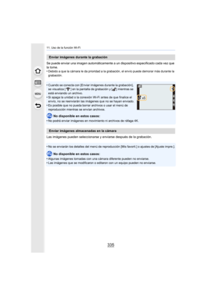 Page 335335
11. Uso de la función Wi-Fi
Se puede enviar una imagen automáticamente a un dispositivo especificado cada vez que 
la tome.
•
Debido a que la cámara le da prioridad a la grabación, el envío puede demorar más durante la 
grabación.
•Cuando se conecta con [Enviar imágenes durante la grabación], 
se visualiza [ ] en la pantalla de grabación y [ ] mientras se 
está enviando un archivo.
•Si apaga la unidad o la conexión Wi-Fi antes de que finalice el 
envío, no se reenviarán las imágenes que no se hayan...