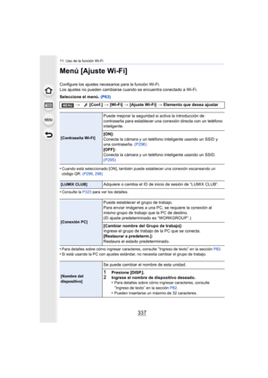 Page 337337
11. Uso de la función Wi-Fi
Menú [Ajuste Wi-Fi]
Configure los ajustes necesarios para la función Wi-Fi.
Los ajustes no pueden cambiarse cuando se encuentra conectado a Wi-Fi.
Seleccione el menú. (P63)
•
Cuando está seleccionado [ON], también puede establecer una conexión escaneando un 
código QR. (P296 , 298)
•Consulte la  P323 para ver los detalles.
•Para detalles sobre cómo ingresar caracteres, consulte “Ingreso de texto” en la sección  P82.•Si está usando la PC con ajustes estándar , no necesita...