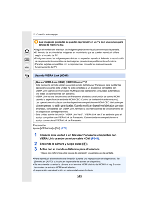 Page 343343
12. Conexión a otro equipo
Preparación:
Ajuste [VIERA link] a [ON]. (P79)
1Conecte esta unidad a un televisor Panasonic compatible con 
VIERA Link usando un micro cable HDMI  (P341).
2Encienda la cámara y luego pulse [ (].
3Actúe con el mando a distancia para el televisor.
•Opere con referencia a los iconos de operación visualizados en la pantalla.
•Para reproducir el sonido de una filmación du rante una reproducción de diapositivas, fije 
[Sonido] en [AUTO] o [Audio] en la pantalla de ajustes de...