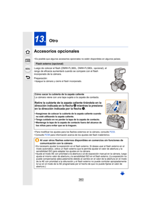 Page 360360
13. Otro
Accesorios opcionales
•Es posible que algunos accesorios opcionales no estén disponibles en algunos países.
Luego de colocar el flash (DMW-FL360L, DMW-FL580L: opcional), el 
rango de eficacia aum entará cuando se compare con el flash 
incorporado de la cámara.
Preparación:
•
Apague la cámara y cierre el flash incorporado.
•Para modificar los ajustes para los flashes externos en la cámara, consulte  P233.•Consulte  P238 para información acerca de los ajustes del flash inalámbrico.
Flash...