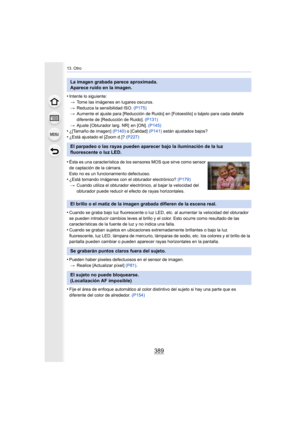 Page 389389
13. Otro
•Intente lo siguiente:> Tome las imágenes en lugares oscuros.
> Reduzca la sensibilidad ISO.  (P175)
> Aumente el ajuste para [Reducción de Ruido] en [Fotoestilo] o bájelo para cada detalle 
diferente de [Reducción de Ruido].  (P131)
> Ajuste [Obturador larg. NR]  en [ON].  (P145)
•¿[Tamaño de imagen] (P140) o [Calidad]  (P141) están ajustados bajos?
•¿Está ajustado el [Zoom d.]?  (P227)
•Cuando se graba bajo luz fluorescente o luz LED, etc. al aumentar la velocidad del obturador 
se pueden...
