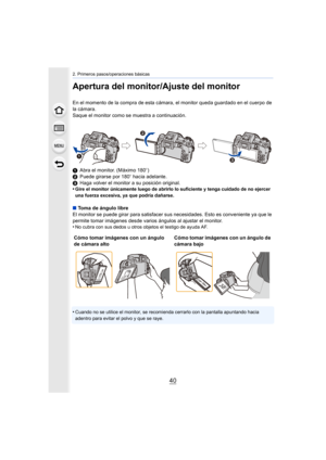 Page 402. Primeros pasos/operaciones básicas
40
Apertura del monitor/Ajuste del monitor
En el momento de la compra de esta cámara, el monitor queda guardado en el cuerpo de 
la cámara. 
Saque el monitor como se muestra a continuación.
1Abra el monitor. (Máximo 180 o)
2 Puede girarse por 180 o hacia adelante.
3 Haga volver el monitor a su posición original.
•
Gire el monitor únicamente luego de abrirlo lo suficiente y tenga cuidado de no ejercer 
una fuerza excesiva, ya que podría dañarse.
∫ Toma de ángulo...