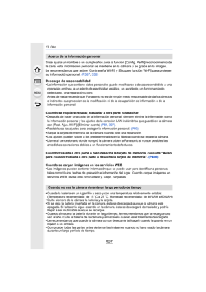 Page 407407
13. Otro
Si se ajusta un nombre o un cumpleaños para la función [Config. Perfil]/reconocimiento de 
la cara, esta información personal se mantiene en la cámara y se graba en la imagen.
Le recomendamos que active [Contraseña Wi-Fi] y [Bloqueo función Wi-Fi] para proteger 
su información personal.  (P337, 338)
Descargo de responsabilidad
•
La información que contiene datos personales puede modificarse o desaparecer debido a una 
operación errónea, a un efecto de electricidad estática, un accidente, un...