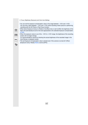 Page 107107
4. Focus, Brightness (Exposure) and Color tone Settings
•You can set the exposure compensation value in the range between j5 EV and i5 EV.
You can set a value between 
j3 EV and i3 EV while recording motion picture or performing 
recording with the 4K Photo or Post Focus function.
•When [Auto Exposure Comp.] in [Flash] in the [Rec] menu is set  to [ON], the brightness of the 
flash will automatically be set to the level appropriate to the  selected Exposure Compensation. 
(P160)
•When the exposure...