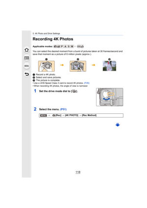 Page 1185. 4K Photo and Drive Settings
118
Recording 4K Photos
Applicable modes: 
You can select the desired moment from a burst of pictures taken at 30 frames/second and 
save that moment as a picture of 8 million pixels (approx.).
1 Record a 4K photo.
2 Select and save pictures.
3 The picture is complete.
•
Use a UHS Speed Class 3 card to record 4K photos.  (P26)
•When recording 4K photos, the angle of view is narrower.
1Set the drive mode dial to [ ] .
2Select the menu. (P51)
>[Rec] > [4K PHOTO]  > [Rec...