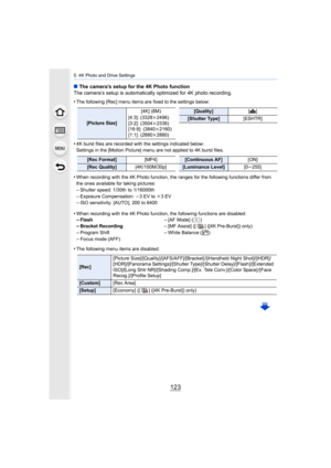 Page 123123
5. 4K Photo and Drive Settings
∫The camera’s setup for the 4K Photo function
The camera’s setup is automatically optimized for 4K photo reco rding.
•
The following [Rec] menu items are fixed to the settings below:
•4K burst files are recorded with the settings indicated below:
Settings in the [Motion Picture] menu are not applied to 4K bur st files.
•When recording with the 4K Photo function, the ranges for the f ollowing functions differ from 
the ones available for taking pictures:
–Shutter speed:...