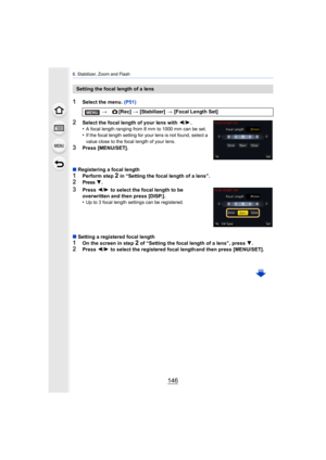 Page 1466. Stabilizer, Zoom and Flash
146
1Select the menu. (P51)
2Select the focal length of your lens with  2/1.
•A focal length ranging from 8 mm to 1000 mm can be set.•If the focal length setting for your lens is not found, select  a 
value close to the focal length of your lens.
3Press [MENU/SET].
∫ Registering a focal length
1Perform step 2 in “Setting the focal length of a lens”.
2Press 4.
3Press  2/1 to select the focal length to be 
overwritten and then press [DISP.].
•
Up to 3 focal length settings can...