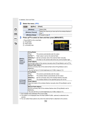 Page 1626. Stabilizer, Zoom and Flash
162
2Select the menu. (P51)
3Press 3/4 to select an item and then press [MENU/SET].
•Press [DISP.] to fire a test-flash.
A Firing Mode
B Flash output
C Luminosity ratio
¢ 1 Not available when [Wireless FP] is set to [ON].
¢ 2 This option is not displayed when the flash (DMW-FL200L: optio nal) is attached to the 
camera.
¢ 3 You can select these options only when the external flash is attached to the camera.
> [Rec] > [Flash]
[Wireless] Select [ON].
[Wireless Channel] Select...