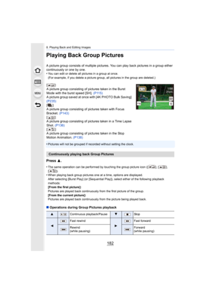 Page 1828. Playing Back and Editing Images
182
Playing Back Group Pictures
A picture group consists of multiple pictures. You can play back pictures in a group either 
continuously or one by one.
•
You can edit or delete all pictures in a group at once.
(For example, if you delete a picture group, all pictures in the group are deleted.)
•Pictures will not be grouped if recorded without setting the cl ock.
Press 3.
•The same operation can be performed by touching the group pictu re icon ([ ], [ ], 
[]).
•When...