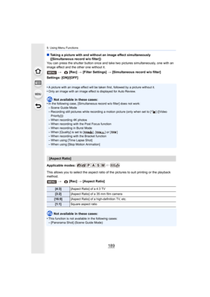 Page 189189
9. Using Menu Functions
∫Taking a picture with and without an image effect simultaneousl y 
([Simultaneous record w/o filter])
You can press the shutter button once and take two pictures sim ultaneously, one with an 
image effect and the other one without it.
Settings: [ON]/[OFF]
•
A picture with an image effect will be taken first, followed by  a picture without it.•Only an image with an image effect is displayed for Auto Review .
Not available in these cases:
•In the following case, [Simultaneous...