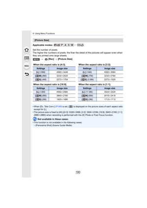 Page 1909. Using Menu Functions
190
Applicable modes: 
Set the number of pixels.
The higher the numbers of pixels, the finer the detail of the pictures will appear even when 
they are printed onto large sheets.
•
When [Ex. Tele Conv.] (P149) is set, [ ] is displayed on the picture sizes of each aspect ratio 
except for [L].
•The picture size is fixed to [4K] ([4:3]: 3328 k2496; [3:2]: 3504k 2336; [16:9]: 3840k2160; [1:1]: 
2880k 2880) when recording is performed with the 4K Photo or Post Foc us function.
Not...