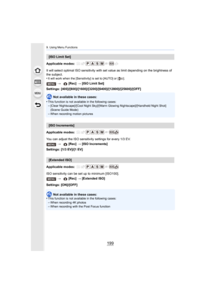 Page 199199
9. Using Menu Functions
Applicable modes: 
It will select optimal ISO sensitivity with set value as limit depending on the brightness of 
the subject.
•
It will work when the [Sensitivity] is set to [AUTO] or [ ].
Settings: [400]/[800]/[1600]/[3200]/[6400]/[12800]/[25600]/[OFF ]
Not available in these cases:
•
This function is not available in the following cases:–[Clear Nightscape]/[Cool Night Sky]/[Warm Glowing Nightscape]/[ Handheld Night Shot] 
(Scene Guide Mode)
–When recording motion pictures...