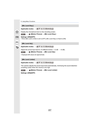 Page 207207
9. Using Menu Functions
Applicable modes: 
Display the microphone level on the recording screen.
Settings: [ON]/[OFF]
•
When [Mic Level Limiter] is set to [OFF], [Mic Level Disp.] is fixed to [ON].
Applicable modes: 
Adjust the sound input level to 19 different levels (j12 dB  T i 6dB).
•
Displayed dB values are approximate.
Applicable modes: 
The camera adjusts the sound input level automatically, minimiz ing the sound distortion 
(crackling noise) when the volume is too high.
Settings: [ON]/[OFF]...