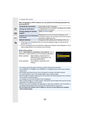 Page 251251
10. Using the Wi-Fi function
After connecting to a Wi-Fi network, you can perform the following operations by 
pressing [Wi-Fi]:
¢ 1 These items are not displayed when you send the displayed imag e to a web service by 
pressing  4. (P274)
¢ 2 This is not displayed when the destination of [Remote Shooting  & View], [Playback on TV] or 
[Send Images Stored in the Camera]  is set to [Printer] .
∫ Describing method
When  “select [Select a destination from History]” , etc. is 
described in a step, perform...