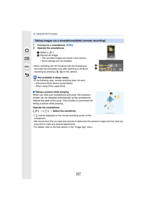 Page 257257
10. Using the Wi-Fi function
1Connect to a smartphone. (P253)
2Operate the smartphone.
•
When recording with 4K Pre-Burst with the smartphone, 
terminate the connection only after switching to 4K Burst 
recording by pressing [ ] on the camera.
Not available in these cases:
•In the following case, remote recording does not work:–[Panorama Shot] (Scene Guide Mode)–When using [Time Lapse Shot]
∫ Taking a picture while jumping
When you hold your smartphone and jump, the camera’s 
shutter can be released...