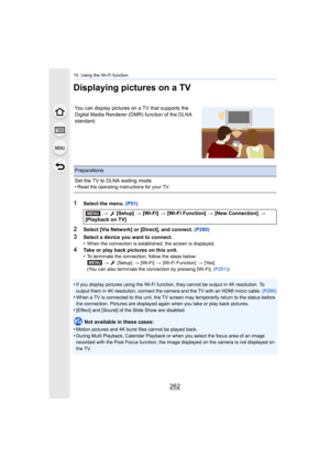 Page 26210. Using the Wi-Fi function
262
Displaying pictures on a TV
1Select the menu. (P51)
2Select [Via Network] or [Direct], and connect.  (P280)
3Select a device you want to connect.
•When the connection is established, the screen is displayed.
4Take or play back pictures on this unit.
•To terminate the connection, follow the steps below:
> [Setup]  > [Wi-Fi]  > [Wi-Fi Function]  > [Yes]
(You can also terminate the connection by pressing [Wi-Fi].  (P251))
•If you display pictures using the Wi-Fi function,...